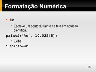 Formatação Numérica


    %e
    Escreve um ponto flutuante na tela em notação
    


    científica.
printf("%e", 10.02545);
    
        Exibe:
1.002545e+01




                                                    130
 