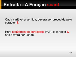 Entrada - A Função scanf


Cada variável a ser lida, deverá ser precedida pelo
caracter &


Para seqüência de caracteres (%s), o caracter &
não deverá ser usado.




                                                  136
 