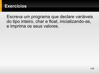 Exercícios

Escreva um programa que declare variáveis
do tipo inteiro, char e float, inicializando-as,
e imprima os seus valores.




                                              139
 