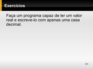 Exercícios

Faça um programa capaz de ler um valor
real e escreve-lo com apenas uma casa
decimal.




                                         141
 