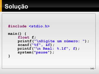 Solução


 #include <stdio.h>
 main() {
     float f;
     printf(“nDigite um número: “);
     scanf(“%f“, &f);
     printf(“n Real: %.1f“, f);
     system("pause");
 }


                                       142
 
