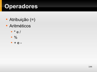 Operadores

    Atribuição (=)

    Aritméticos
    
        *e/
    
        %
    
        +e-




                     144
 
