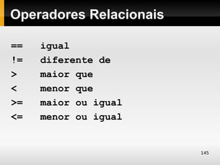Operadores Relacionais

==   igual
!=   diferente de
>    maior que
<    menor que
>=   maior ou igual
<=   menor ou igual


                         145
 