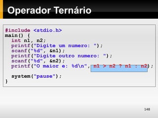 Operador Ternário
#include <stdio.h>
main() {
  int n1, n2;
  printf("Digite um numero: ");
  scanf("%d", &n1);
  printf("Digite outro numero: ");
  scanf("%d", &n2);
  printf("O maior e: %dn", n1 > n2 ? n1 : n2);
    system("pause");
}




                                            148
 