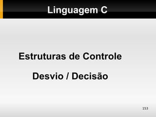Linguagem C



Estruturas de Controle

  Desvio / Decisão


                         153
 