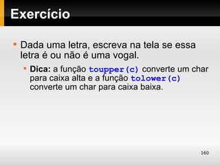 Exercício


    Dada uma letra, escreva na tela se essa
    letra é ou não é uma vogal.
    
        Dica: a função toupper(c) converte um char
        para caixa alta e a função tolower(c)
        converte um char para caixa baixa.




                                                160
 