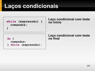 Laços condicionais

                       Laço condicional com teste
while (expressão) {    no início
  comandos;
}

                       Laço condicional com teste
do {                   no final
  comandos;
} while (expressão);




                                               163
 