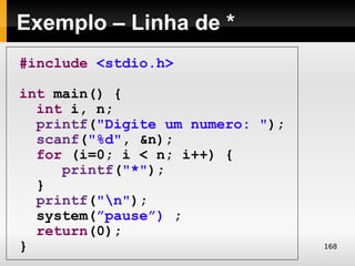 Exemplo – Linha de *
#include <stdio.h>

int main() {
  int i, n;
  printf("Digite um numero: ");
  scanf("%d", &n);
  for (i=0; i < n; i++) {
     printf("*");
  }
  printf("n");
  system(”pause”) ;
  return(0);
}                                 168
 