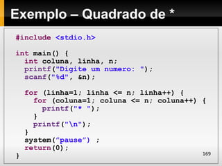 Exemplo – Quadrado de *
#include <stdio.h>

int main() {
  int coluna, linha, n;
  printf("Digite um numero: ");
  scanf("%d", &n);

    for (linha=1; linha <= n; linha++) {
      for (coluna=1; coluna <= n; coluna++) {
        printf("* ");
      }
      printf("n");
    }
    system(”pause”) ;
    return(0);
                                            169
}
 