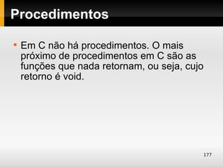 Procedimentos


    Em C não há procedimentos. O mais
    próximo de procedimentos em C são as
    funções que nada retornam, ou seja, cujo
    retorno é void.




                                           177
 