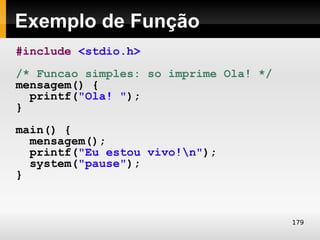 Exemplo de Função
#include <stdio.h>
/* Funcao simples: so imprime Ola! */
mensagem() {
  printf("Ola! ");
}
main() {
  mensagem();
  printf("Eu estou vivo!n");
  system("pause");
}



                                        179
 