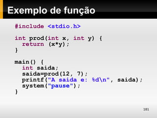 Exemplo de função
 #include <stdio.h>
 int prod(int x, int y) {
   return (x*y);
 }
 main() {
   int saida;
   saida=prod(12, 7);
   printf("A saida e: %dn", saida);
   system("pause");
 }

                                       181
 