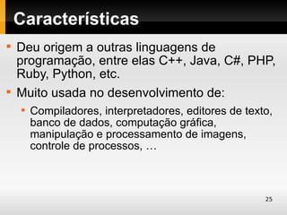 Características

    Deu origem a outras linguagens de
    programação, entre elas C++, Java, C#, PHP,
    Ruby, Python, etc.

    Muito usada no desenvolvimento de:
    
        Compiladores, interpretadores, editores de texto,
        banco de dados, computação gráfica,
        manipulação e processamento de imagens,
        controle de processos, …



                                                       25
 