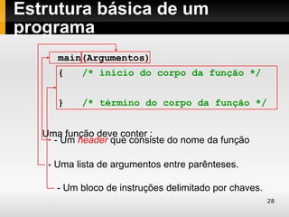 Estrutura básica de um
programa
      main(Argumentos)
      {    /* início do corpo da função */


      }    /* término do corpo da função */


   Uma função deve conter :
     - Um header que consiste do nome da função

    - Uma lista de argumentos entre parênteses.

      - Um bloco de instruções delimitado por chaves.
                                                        28
 