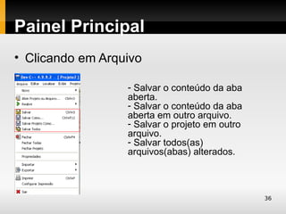 Painel Principal
• Clicando em Arquivo

                  - Salvar o conteúdo da aba
                  aberta.
                  - Salvar o conteúdo da aba
                  aberta em outro arquivo.
                  - Salvar o projeto em outro
                  arquivo.
                  - Salvar todos(as)
                  arquivos(abas) alterados.



                                                36
 