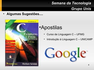 • Semana da Tecnologia
                                       • Grupo Unis
• Algumas Sugestões....



                    •Apostilas
                          • Curso de Linguagem C – UFMG
                          • Introdução à Linguagem C – UNICAMP




                                                          4
 