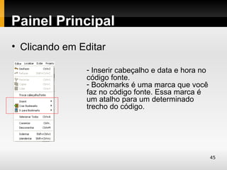 Painel Principal
• Clicando em Editar

               - Inserir cabeçalho e data e hora no
               código fonte.
               - Bookmarks é uma marca que você
               faz no código fonte. Essa marca é
               um atalho para um determinado
               trecho do código.




                                                      45
 