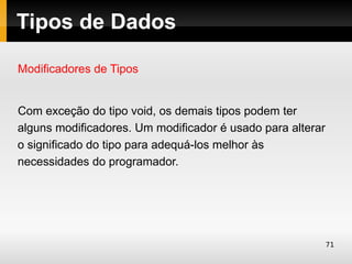 Tipos de Dados

Modificadores de Tipos


Com exceção do tipo void, os demais tipos podem ter
alguns modificadores. Um modificador é usado para alterar
o significado do tipo para adequá-los melhor às
necessidades do programador.




                                                            71
 