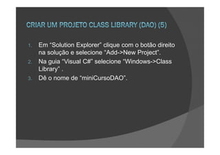 1.   Em “Solution Explorer” clique com o botão direito
     na solução e selecione “Add->New Project”.
2.   Na guia “Visual C#” selecione “Windows->Class
     Library” .
3.   Dê o nome de “miniCursoDAO”.
 