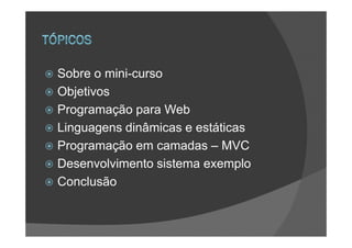 Sobre o mini-curso
Objetivos
Programação para Web
Linguagens dinâmicas e estáticas
Programação em camadas – MVC
Desenvolvimento sistema exemplo
Conclusão
 