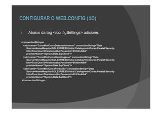 4.   Abaixo da tag </configSettings> adicione:

<connectionStrings>
 <add name="ConnMiniCursoDesenvolvimento" connectionString="Data
    Source=NomeMaquinaSQLEXPRESS;Initial Catalog=miniCurso;Persist Security
    Info=True;User ID=sistemadba;Password=515t3m4db4"
    providerName="System.Data.SqlClient"/>
 <add name="ConnMiniCursoHomologacao" connectionString="Data
    Source=NomeMaquinaSQLEXPRESS;Initial Catalog=miniCurso;Persist Security
    Info=True;User ID=sistemadba;Password=515tem4db4"
    providerName="System.Data.SqlClient"/>
 <add name="ConnMiniCursoProducao" connectionString="Data
    Source=NomeMaquinaSQLEXPRESS;Initial Catalog=miniCurso;Persist Security
    Info=True;User ID=sistemadba;Password=515t3m4db4"
    providerName="System.Data.SqlClient"/>
</connectionStrings>
 