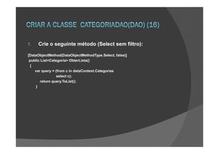7.   Crie o seguinte método (Select sem filtro):

[DataObjectMethod(DataObjectMethodType.Select, false)]
 public List<Categoria> ObterLista()
 {
    var query = (from c in dataContext.Categorias
                 select c);
       return query.ToList();
     }
 