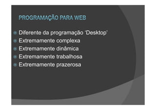 Diferente da programação ‘Desktop’
Extremamente complexa
Extremamente dinâmica
Extremamente trabalhosa
Extremamente prazerosa
 