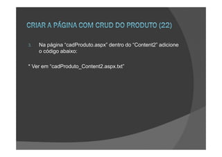 3.   Na página “cadProduto.aspx” dentro do “Content2” adicione
     o código abaixo:

* Ver em “cadProduto_Content2.aspx.txt”
 