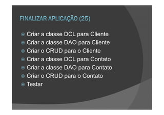 Criar a classe DCL para Cliente
Criar a classe DAO para Cliente
Criar o CRUD para o Cliente
Criar a classe DCL para Contato
Criar a classe DAO para Contato
Criar o CRUD para o Contato
Testar
 