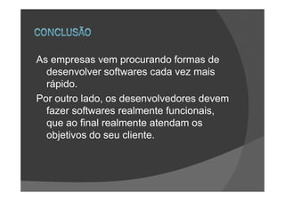 As empresas vem procurando formas de
  desenvolver softwares cada vez mais
  rápido.
Por outro lado, os desenvolvedores devem
  fazer softwares realmente funcionais,
  que ao final realmente atendam os
  objetivos do seu cliente.
 