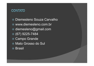 Diemesleno Souza Carvalho
www.diemesleno.com.br
diemesleno@gmail.com
(67) 9225-7484
Campo Grande
Mato Grosso do Sul
Brasil
 