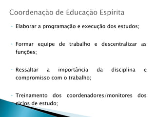 Elaborar a programação e execução dos estudos; Formar equipe de trabalho e descentralizar as funções; Ressaltar a importância da disciplina e compromisso com o trabalho; Treinamento dos coordenadores/monitores dos ciclos de estudo; Realizar reunião de avaliação periódica; 