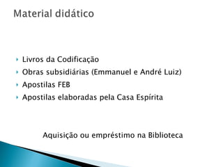 Livros da Codificação Obras subsidiárias (Emmanuel e André Luiz) Apostilas FEB Apostilas elaboradas pela Casa Espírita Aquisição ou empréstimo na Biblioteca 