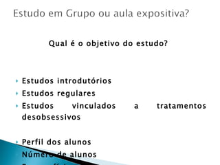 Qual é o objetivo do estudo?  Estudos introdutórios  Estudos regulares  Estudos vinculados a tratamentos desobsessivos Perfil dos alunos Número de alunos Espaço físico  