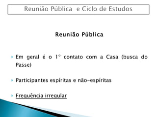 Reunião Pública Em geral é o 1º contato com a Casa (busca do Passe) Participantes espíritas e não-espíritas Frequência irregular 