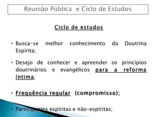 Ciclo de estudos Busca-se melhor conhecimento da Doutrina Espírita; Desejo de conhecer e apreender os princípios doutrinários e evangélicos  para a reforma íntima ; Frequência regular   (compromisso) ; Participantes espíritas e não-espíritas; Capacitação para ingresso nas tarefas. 