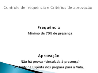 Frequência  Mínimo de 70% de presença Aprovação  Não há provas (vinculada à presença) A Doutrina Espírita nos prepara para a Vida.  