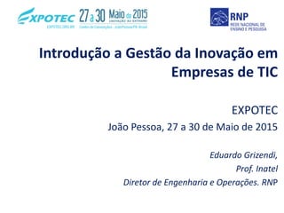Introdução a Gestão da Inovação em
Empresas de TIC
EXPOTEC
João Pessoa, 27 a 30 de Maio de 2015
Eduardo Grizendi,
Prof. Inatel
Diretor de Engenharia e Operações. RNP
 