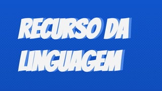 Recurso da
linguagem
Recurso da
linguagem
 