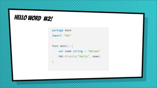 Hello Word #2!
package main
import "fmt"
func main() {
var nome string = "Abraao"
fmt.Println("Hello", nome)
}
 
