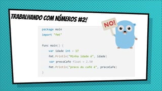 Trabalhando com Números #2!
package main
import "fmt"
func main() {
var idade int = 17
fmt.Println("Minha idade é", idade)
var precoCafe float = 2.50
fmt.Println("preco do café é", precoCafe)
}
 