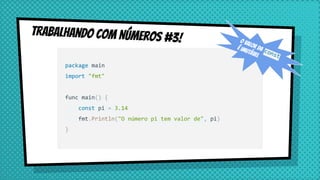 Trabalhando com Números #3!
package main
import "fmt"
func main() {
const pi = 3.14
fmt.Println("O número pi tem valor de", pi)
}
O valor da const
é imutável
 