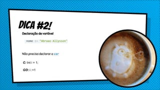 Dica #2!Declaração de variável
nome := "Abraao Allysson"
Não precisa declarar o var
C: Int i = 1;
GO: i :=1
 