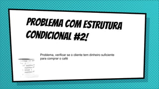 Problema com estrutura
condicional #2!
Problema, verificar se o cliente tem dinheiro suficiente
para comprar o café
 