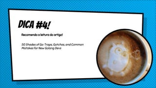 Dica #4!
Recomendo a leitura do artigo!
50 Shades of Go: Traps, Gotchas, and Common
Mistakes for New Golang Devs
 