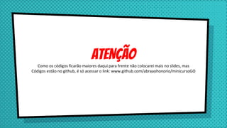 ATENÇÃO
Como os códigos ficarão maiores daqui para frente não colocarei mais no slides, mas
Códigos estão no github, é só acessar o link: www.github.com/abraaohonorio/minicursoGO
 