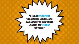 “Go is an open source
programming language that
makes it easy to build simple,
reliable, and efficient
software.”
 