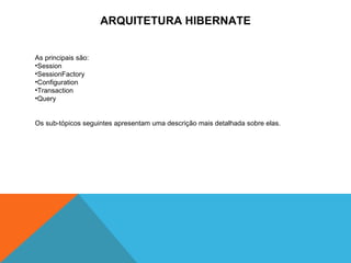 ARQUITETURA HIBERNATE As principais são:  Session SessionFactory Configuration Transaction Query Os sub-tópicos seguintes apresentam uma descrição mais detalhada sobre elas. 