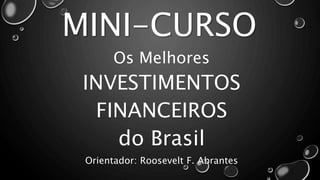 MINI-CURSO
Os Melhores
INVESTIMENTOS
FINANCEIROS
do Brasil
Orientador: Roosevelt F. Abrantes
 