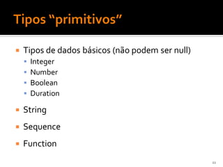    Tipos de dados básicos (não podem ser null)
       Integer
       Number
       Boolean
       Duration

   String
   Sequence
   Function
                                                  22
 
